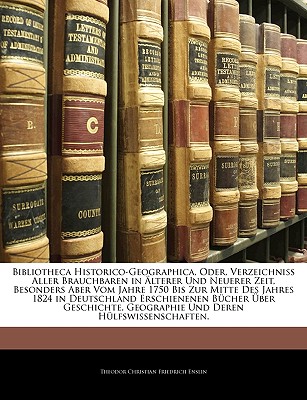 Bibliotheca Historico-Geographica, Oder Verzeichniss Aller Brauchbaren in ?lterer Und Neuerer Zeit, Besonders Aber Vom Jahre 1750 Bis Zur Mitte Des Jahres 1824 in Deutschland Erschienenen B?cher ?ber Geschichte, Geographie Und Deren H?lfswissenschafte - Enslin, Theodor Christian Friedrich