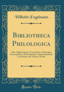 Bibliotheca Philologica: Oder Alphabetisches Verzeichniss, Derjenigen Grammatiken, Wrterbcher, Chrestomathieen, Lesebcher Und Anderer Werke (Classic Reprint)