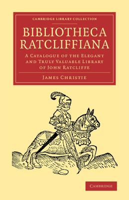 Bibliotheca Ratcliffiana: A Catalogue of the Elegant and Truly Valuable Library of John Ratcliffe - Christie, James