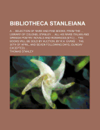 Bibliotheca Stanleiana: A ... Selection of Rare and Fine Books, from the ... Library of Colonel Stanley ... All His Rare Italian and Spanish Poetry, Novels and Romances [Etc.] ... the Books Will Be Sold by Auction, by R.H. Evans ... the 30th of April, and