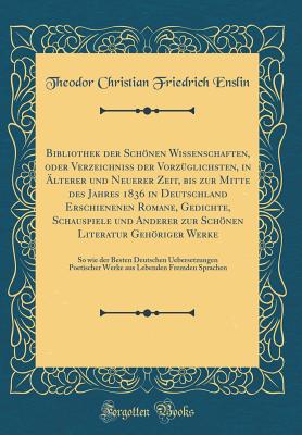 Bibliothek Der Schnen Wissenschaften, Oder Verzeichni Der Vorzglichsten, in lterer Und Neuerer Zeit, Bis Zur Mitte Des Jahres 1836 in Deutschland Erschienenen Romane, Gedichte, Schauspiele Und Anderer Zur Schnen Literatur Gehriger Werke: So Wi - Enslin, Theodor Christian Friedrich