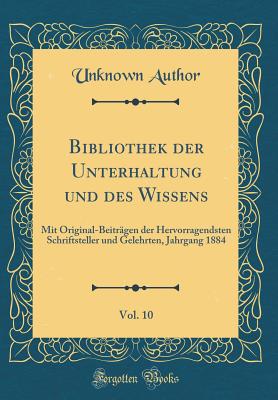 Bibliothek Der Unterhaltung Und Des Wissens, Vol. 10: Mit Original-Beitrgen Der Hervorragendsten Schriftsteller Und Gelehrten, Jahrgang 1884 (Classic Reprint) - Author, Unknown