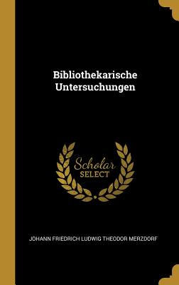 Bibliothekarische Untersuchungen - Johann Friedrich Ludwig Theodor Merzdorf (Creator)