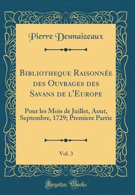 Bibliotheque Raisonn?e Des Ouvrages Des Savans de l'Europe, Vol. 3: Pour Les Mois de Juillet, Aout, Septembre, 1729; Premiere Partie (Classic Reprint) - Desmaizeaux, Pierre