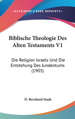 Biblische Theologie Des Alten Testaments V1: Die Religion Israels Und Die Entstehung Des Jundentums (1905) - Stade, D Bernhard