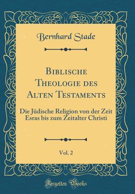 Biblische Theologie Des Alten Testaments, Vol. 2: Die J?dische Religion Von Der Zeit Esras Bis Zum Zeitalter Christi (Classic Reprint) - Stade, Bernhard