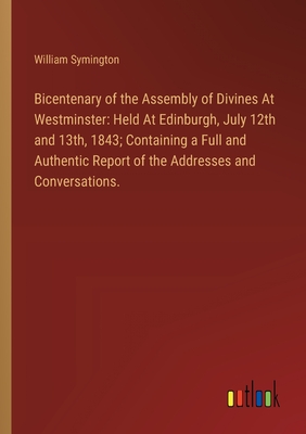 Bicentenary of the Assembly of Divines At Westminster: Held At Edinburgh, July 12th and 13th, 1843; Containing a Full and Authentic Report of the Addresses and Conversations. - Symington, William