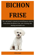 Bichon Frise: The pet owner's manual on everything you need to know about the Bichon Frise, care, housing, diet, feeding and health care