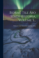 Bidrag Till bo Stads Historia, Volume 5...