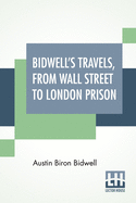 Bidwell's Travels, from Wall Street to London Prison Fifteen Years in Solitude