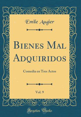 Bienes Mal Adquiridos, Vol. 9: Comedia En Tres Actos (Classic Reprint) - Augier, Emile