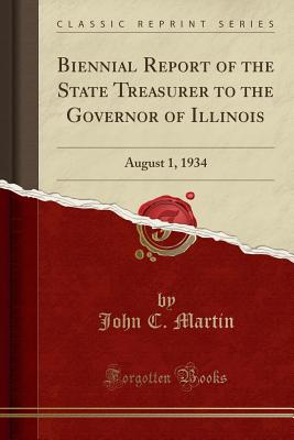 Biennial Report of the State Treasurer to the Governor of Illinois: August 1, 1934 (Classic Reprint) - Martin, John C