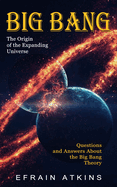 Big Bang: The Origin of the Expanding Universe (Questions and Answers About the Big Bang Theory)