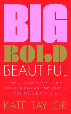 Big Bold Beautiful: The Soul-Seeker's Guide to Creating an Empowered Purpose-Driven Life - Taylor, Kate