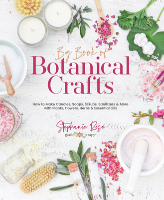 Big Book of Botanical Crafts: How to Make Candles, Soaps, Scrubs, Sanitizers & More with Plants, Flowers, Herbs & Essential Oils - Rose, Stephanie