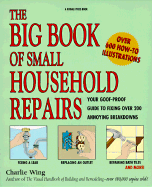 Big Book of Small Household Repairs: Your Goof-Proof Guide to Fixing Over 200 Annoying... - Wing, Charlie