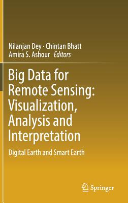 Big Data for Remote Sensing: Visualization, Analysis and Interpretation: Digital Earth and Smart Earth - Dey, Nilanjan (Editor), and Bhatt, Chintan (Editor), and Ashour, Amira S (Editor)