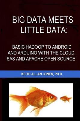 Big Data Meets Little Data: Basic Hadoop to Android and Arduino with SAS, R, C and Open Source Examples - Jones Ph D, Keith Allan