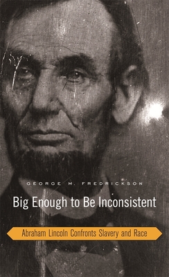 Big Enough to Be Inconsistent: Abraham Lincoln Confronts Slavery and Race - Fredrickson, George M