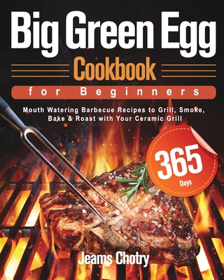 Big Green Egg Cookbook for Beginners: 365-Day Mouth Watering Barbecue Recipes to Grill, Smoke, Bake & Roast with Your Ceramic Grill - Chotry, Jeams