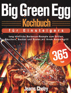 Big Green Egg Kochbuch fu r Einsteiger: 365 Tage lang kstliche Barbecue-Rezepte zum Grillen, Ruchern, Backen und Braten mit Ihrem Keramikgrill
