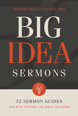 Big Idea Sermons: 52 Sermon Guides for Busy Pastors and Bible Teachers - Cannings, Paul, Dr.