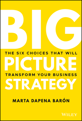 Big Picture Strategy: The Six Choices That Will Transform Your Business - Dapena Baron, Marta