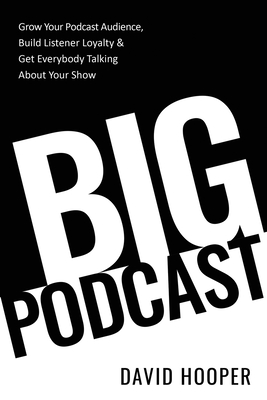 Big Podcast - Grow Your Podcast Audience, Build Listener Loyalty, and Get Everybody Talking About Your Show - Hooper, David