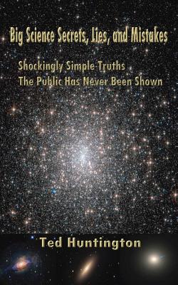 Big Science Secrets, Lies, and Mistakes: Shockingly Simple Truths the Public Has Never Been Shown - Huntington, Ted