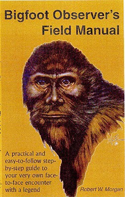 Bigfoot Observer's Field Manual: A Practical and Easy-To-Follow, Step-By-Step Guide to Your Very Own Face-To-Face Encounter with a Legend - Morgan, Robert W