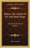 Bijapur, The Capital Of The Adil Shahi Kings: A Guide To Its Ruins (1905)