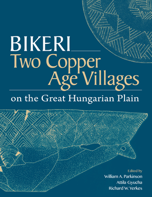 Bikeri: Two Early Copper-Age Villages on the Great Hungarian Plain - Gyucha, Attila, and Parkinson, William A, and Yerkes, Richard W