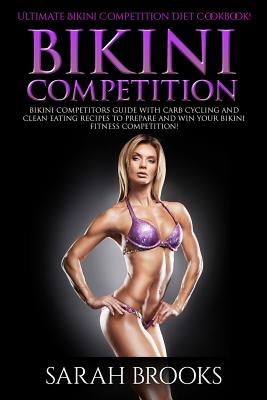 Bikini Competition - Sarah Brooks: Ultimate Bikini Competition Diet Cookbook! Bikini Competitors Guide With Carb Cycling And Clean Eating Recipes To Prepare And Win Your Bikini Fitness Competition! - Brooks, Sarah