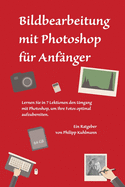 Bildbearbeitung mit Photoshop fr Anfnger: Lernen Sie in 7 Lektionen den Umgang mit Photoshop, um Ihre Fotos optimal aufzubereiten