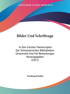 Bilder Und Schriftzuge: In Den Irischen Manuscripten Der Schweizerischen Bibliotheken Gesammelt Und Mit Bemerkungen Herausgegeben (1851) - Keller, Ferdinand (Editor)