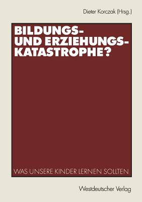 Bildungs- Und Erziehungskatastrophe?: Was Unsere Kinder Lernen Sollten - Korczak, Dieter (Editor)