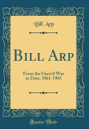 Bill Arp: From the Uncivil War to Date, 1861-1903 (Classic Reprint)