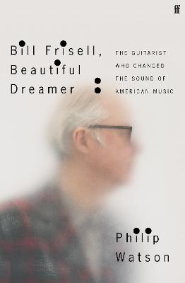 Bill Frisell, Beautiful Dreamer: The Guitarist Who Changed the Sound of American Music - Watson, Philip