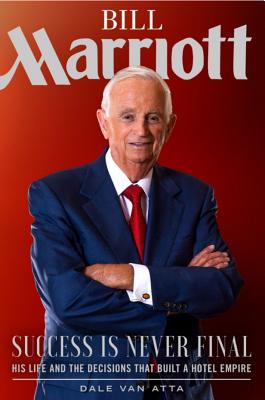 Bill Marriott: Success Is Never Final--His Life and the Decisions That Built a Hotel Empire - Van Atta, Dale