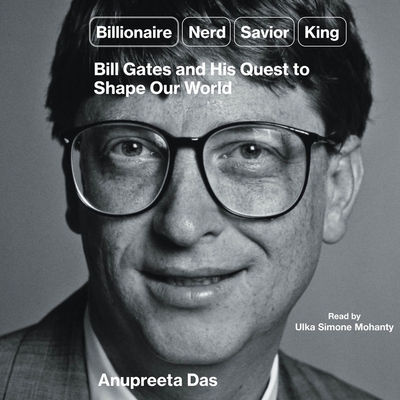 Billionaire, Nerd, Savior, King: Bill Gates and His Quest to Shape Our World - Das, Anupreeta, and Mohanty, Ulka Simone (Read by)