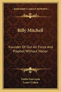 Billy Mitchell: Founder Of Our Air Force And Prophet Without Honor