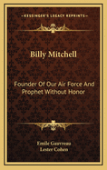 Billy Mitchell: Founder of Our Air Force and Prophet Without Honor