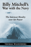 Billy Mitchell's War with the Navy: The Interwar Rivalry Over Air Power
