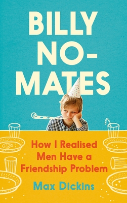 Billy No-Mates: How I Realised Men Have a Friendship Problem - Dickins, Max