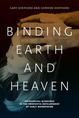 Binding Earth and Heaven: Patriarchal Blessings in the Prophetic Development of Early Mormonism - Shepherd, Gary, and Shepherd, Gordon, MD