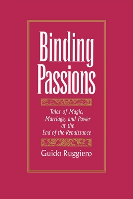 Binding Passions: Tales of Magic, Marriage, and Power at the End of the Renaissance - Ruggiero, Guido