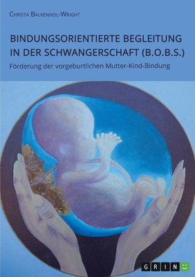 Bindungsorientierte Begleitung in der Schwangerschaft (B.O.B.S.). Frderung der vorgeburtlichen Mutter-Kind-Bindung - Balkenhol-Wright, Christa