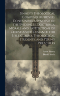 Binney's Theological Compend Improved, Containing a Synopsis of the Evidences, Doctrines, Morals and Institutions of Christianity. Designed for Bible Classes, Theological Students, and Young Preachers