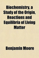 Biochemistry, a Study of the Origin, Reactions and Equilibria of Living Matter