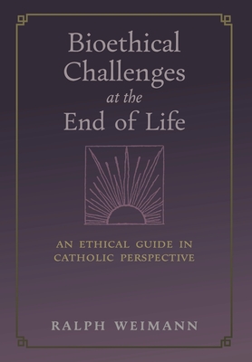 Bioethical Challenges at the End of Life: An Ethical Guide in Catholic Perspective - Weimann, Ralph